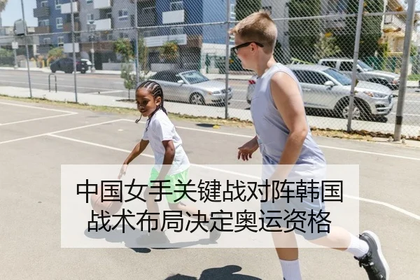 中国女手关键战对阵韩国 战术布局决定奥运资格